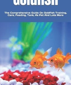 Goldfish: The Comprehensive Guide On Goldfish Training, Care, Feeding, Tank, As Pet And Lots More