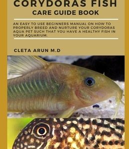 Comprehensive Corydoras Fish Care Guide Book: An Easy to Use Beginners Manual on How to Properly Breed and Nurture Your Corydoras Aqua Pet Such that Y