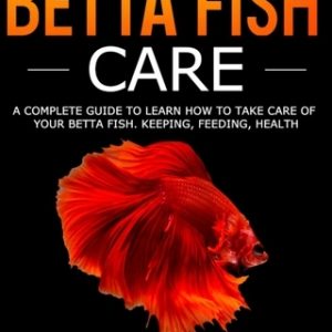 Betta Fish Care: A Complete Guide to Learn How to Take Care of Your Betta Fish. Keeping, Feeding, Health