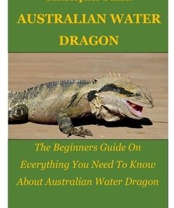 Australian Water Dragon: The Beginners Guide On Everything You Need To Know About Australian Water Dragon