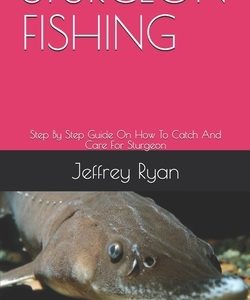 Sturgeon Fishing: Step By Step Guide On How To Catch And Care For Sturgeon