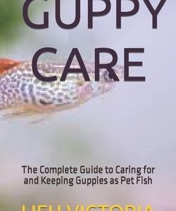 Guppy Care: The Complete Guide to Caring for and Keeping Guppies as Pet Fish