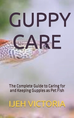 Guppy Care: The Complete Guide to Caring for and Keeping Guppies as Pet Fish