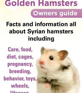 Syrian or Golden Hamsters Owners Guide Facts and Information All about Syrian Hamsters Including Care, Food, Diet, Cages, Pregnancy, Breeding, Behavio