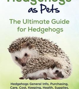 Hedgehogs as Pets: Hedgehogs General Info, Purchasing, Care, Cost, Keeping, Health, Supplies, Food, Breeding and More Included! The Ultim
