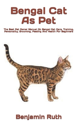 Bengal Cat As Pet: The Best Pet Owner Manual On Bengal Cat Care, Training, Personality, Grooming, Feeding And Health For Beginners