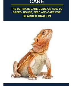 Bearded Dragon Care: Bearded Dragon Care: The Ultimate Care Guide on How to Breed, House, Feed and Care for Bearded Dragon