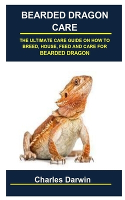 Bearded Dragon Care: Bearded Dragon Care: The Ultimate Care Guide on How to Breed, House, Feed and Care for Bearded Dragon