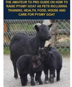 Pygmy Goat Care: Pygmy Goat Care: The Amateur to Pro Guide on How to Raise Pygmy Goat as Pets Including Training, Health, Food, House a