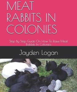 Raising Meat Rabbits in Colonies: Step By Step Guide On How To Raise Meat Rabbits In Colonies