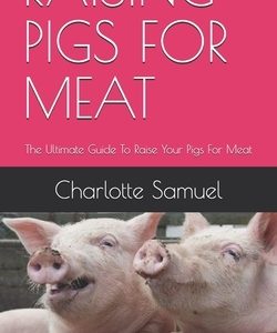 Raising Pigs for Meat: The Ultimate Guide To Raise Your Pigs For Meat