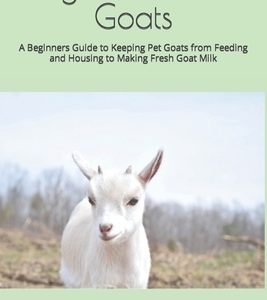 Nigerian Dwarf Goats: A Beginners Guide to Keeping Pet Goats from Feeding and Housing to Making Fresh Goat Milk