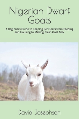 Nigerian Dwarf Goats: A Beginners Guide to Keeping Pet Goats from Feeding and Housing to Making Fresh Goat Milk