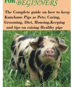 Kunekune Pigs for Beginners: The Complete guide on how to keep Kunekune Pigs as Pets; Caring, Grooming, Diet, Housing, Keeping and tips on raising