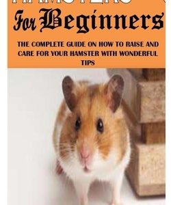 Hamsters for Beginners: The Complete Guide On How To Raise And Care For Your Hamster With Wonderful Tips