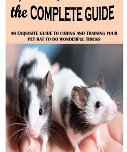 Rat Training the Complete Guide: An Exquisite Guide To Caring And Training Your Pet Rat To Do Wonderful Tricks