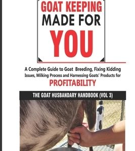 Goat Keeping Made for You: A Complete Guide to Goat Breeding, Fixing Kidding Issues, Milking Process, and Harnessing Goats' Products for Profitab