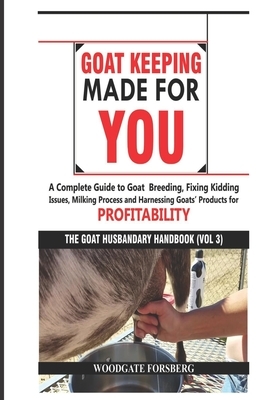 Goat Keeping Made for You: A Complete Guide to Goat Breeding, Fixing Kidding Issues, Milking Process, and Harnessing Goats' Products for Profitab
