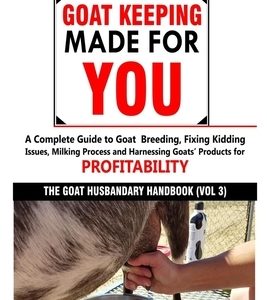 Goat Keeping Made for You: A Complete Guide to Goat Breeding, Fixing Kidding Issues, Milking Process, and Harnessing Goats' Products for Profitab