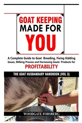 Goat Keeping Made for You: A Complete Guide to Goat Breeding, Fixing Kidding Issues, Milking Process, and Harnessing Goats' Products for Profitab