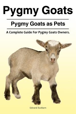 Pygmy Goats. Pygmy Goats as Pets: A Complete Guide for Pygmy Goats Owners.