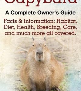 Capybara. Facts & Information: Habitat, Diet, Health, Breeding, Care, and Much More All Covered. a Complete Owner's Guide