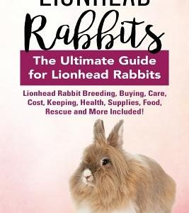Lionhead Rabbits: Lionhead Rabbit Breeding, Buying, Care, Cost, Keeping, Health, Supplies, Food, Rescue and More Included! The Ultimate