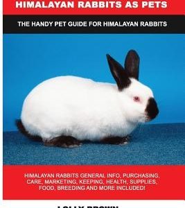 Himalayan Rabbits as Pets: Himalayan Rabbits General Info, Purchasing, Care, Marketing, Keeping, Health, Supplies, Food, Breeding and More Includ