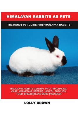 Himalayan Rabbits as Pets: Himalayan Rabbits General Info, Purchasing, Care, Marketing, Keeping, Health, Supplies, Food, Breeding and More Includ