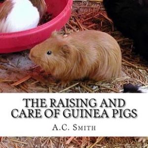 The Raising and Care of Guinea Pigs: A Complete Guide to the Breeding and Exhibiting of Domestic Cavies