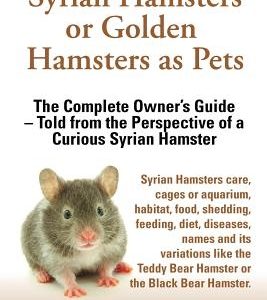 Syrian Hamsters or Golden Hamsters as Pets. Care, Cages or Aquarium, Food, Habitat, Shedding, Feeding, Diet, Diseases, Toys, Names, All Included. Syri