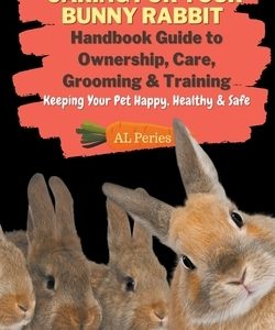 Caring For Your Bunny Rabbit: Handbook Guide to Ownership, Care, Grooming & Training: Keeping Your Pet Happy, Healthy & Safe