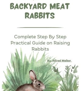 Rearing Backyard Meat Rabbits: Complete Step By Step Practical Guide on Raising Rabbits