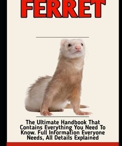 Ferret: Beginners Guide To Caring, Feeding, Housing And Raising A Healthy And Lively Ferret