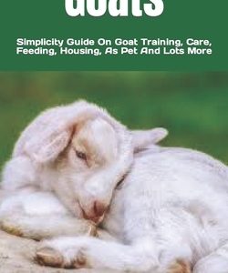 Goats: Simplicity Guide On Goat Training, Care, Feeding, Housing, As Pet And Lots More