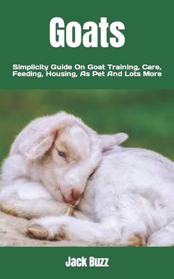 Goats: Simplicity Guide On Goat Training, Care, Feeding, Housing, As Pet And Lots More