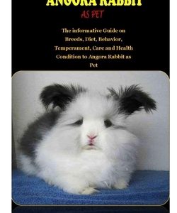 The Complete Guide to Angora Rabbit as Pet: THE COMPLETE GUIDE TO ANGORA RABBIT AS PET: The informative Guide on Breeds, Diet, Behavior, Temperament,