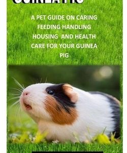 Guinea Pig: A pet guide on caring, feeding housing and health care for your guinea pig