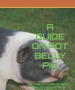A Guide on Pot Belly Pig: The Complete Guide on Every Thing You Need to Know about Pot Belly Pig