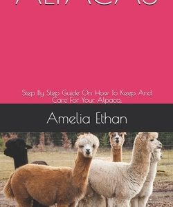 Alpacas: Step By Step Guide On How To Keep And Care For Your Alpaca.