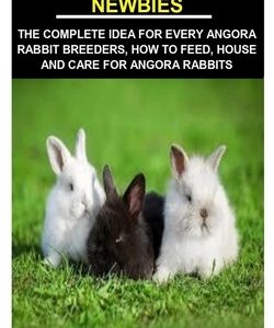 Angora Rabbit for Newbies: Angora Rabbit for Newbies: The Complete Idea for Every Angora Rabbit Breeders, How to Feed, House and Care for Angora