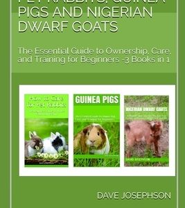 How to Care for Pet Rabbits, Guinea Pigs and Nigerian Dwarf Goats: The Essential Guide to Ownership, Care, and Training for Beginners -3 Books in 1