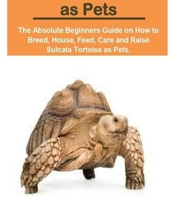 Sulcata Tortoise as Pets: Sulcata Tortoise as Pets: The Absolute Beginners Guide on How to Breed, House, Feed, Care and Raise Sulcata Tortoise a