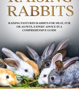 Raising Rabbits: Raising Pastured Rabbits for Meat, Fur or as Pets, Expert Advice in a Comprehensive Guide