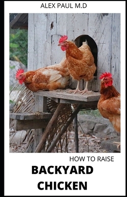 How to Raise Backyard Chicken: Backyard Chickens Book for Beginners: Choosing the Right Breed, Raising Chickens, Feeding, Care, and Troubleshooting (
