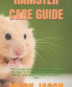 Hamster Care Guide: The Complete Hamster Care Guide. Everything You Need To Know About Hamster, Housing, Feeding, Choosing And Taking Prop