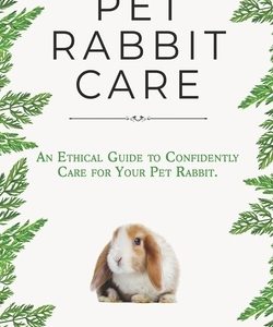 Pet Rabbit Care: An Ethical Guide to Confidently Care for Your Pet Rabbit