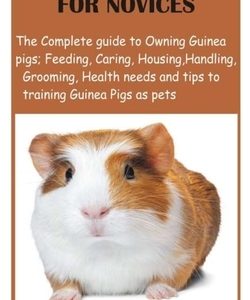 Guinea Pig for Novices: The Complete guide to Owning Guinea pigs; Feeding, Caring, Housing, Handling, Grooming, Health needs and tips to train