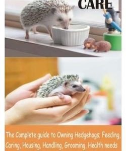 Hedgehog Care: The Complete guide to Owning Hedgehogs; Feeding, Caring, Housing, Handling, Grooming, Health needs and tips to trainin