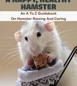 How To Have A Happy, Healthy Hamster_ An A To Z Guidebook On Hamster Raising And Caring: Book Series About Mice
